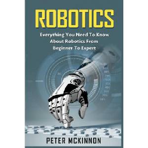 Robotics: Everything You Need to Know About Robotics from Beginner to Expert (2016)