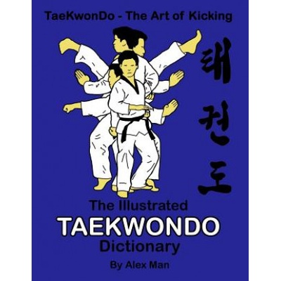 The illustrated Taekwondo dictionary: A great practical guide for Taekwondo students. The book contains the terms of Taekwondo kicks, punches, strikes | Alex Man, Alex Man