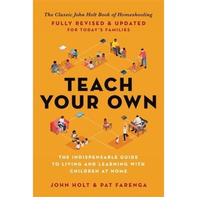 Teach Your Own, The Indispensable Guide to Living and Learning with Children at Home Hachette Books