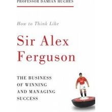 How to Think Like Sir Alex Ferguson Hughes Damian