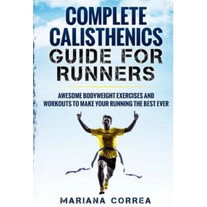 COMPLETE CALISTHENICS GUIDE For RUNNERS: AWESOME BODYWEIGHT EXERCISES AND WORKOUTS To MAKE YOUR RUNNING THE BEST EVER | Mariana Correa (ISBN: 9781539342359)