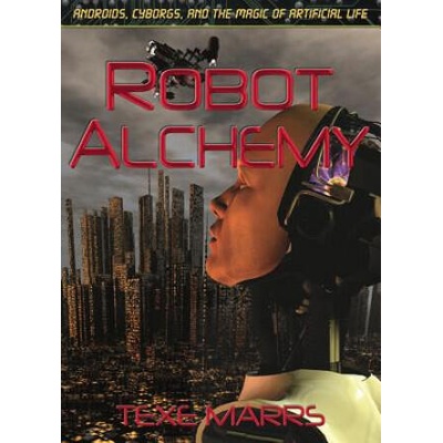 Robot Alchemy: Androids, Cyborgs, and the Magic of Artificial Life | Texe Marrs