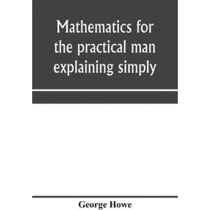 Mathematics for the practical man explaining simply and quickly all the elements of algebra, geometry, trigonometry, logarithms, coö rdinate geom | GEORGE HOWE (ISBN: 9789353970918)