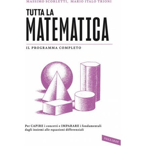 Tutta la matematica. Per capire i concetti e imparare i fondamentali dagli insiemi alle equazioni differenziali | Massimo Scorletti, Mario Italo Trioni (2021)