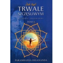 Jak być trwale szczęśliwym. Mądrość Joganandy Tom 1