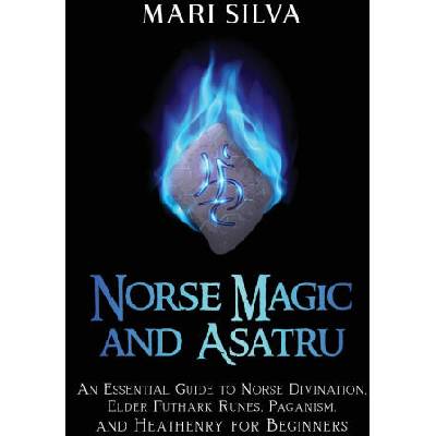 Norse Magic and Asatru: An Essential Guide to Norse Divination, Elder Futhark Runes, Paganism, and Heathenry for Beginners