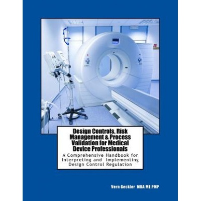 Design Controls, Risk Management & Process Validation for Medical Device Professionals: A Comprehensive Handbook for Interpreting and Implementing Des | Mr Vernon M Geckler