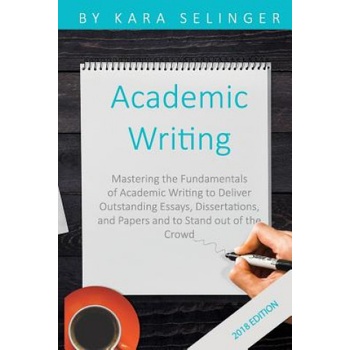 Academic Writing: Mastering the Fundamentals of Academic Writing to Deliver Outstanding Essays, Dissertations, and Papers and to Stand O | Kara Selinger
