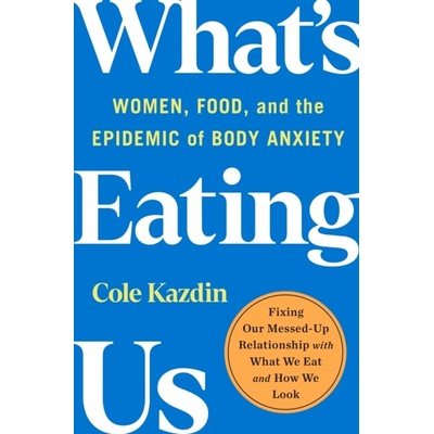 What's Eating Us: Women, Food, and the Epidemic of Body Anxiety Kazdin Cole