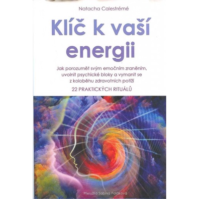 Klíč k vaší energii - Jak porozumět svým emočním zraněním, uvolnit psychické bloky a vymanit se z koloběhu zdravotních potíží, 22 praktických rituálů - Calestrémé Natacha