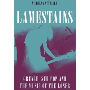 Lamestains: Grunge, Sub Pop and the Music of the Loser | Attfield, Nicholas (ISBN: 9781789147063)