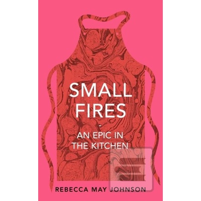Small Fires : An Epic in the Kitchen - Rebecca May Johnson