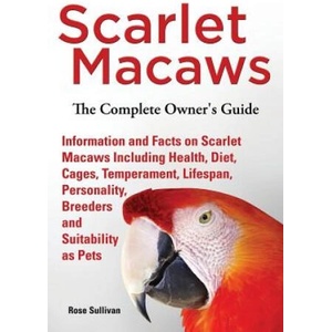 Scarlet Macaws, Information and Facts on Scarlet Macaws, The Complete Owner's Guide including Breeding, Lifespan, Personality, Cages, Temperament, Die | Rose Sullivan (ISBN: 9781909820258)