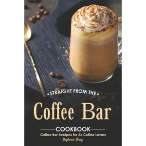Straight from The Coffee Bar Cookbook: Coffee Bar Recipes for All Coffee Lovers | Stephanie Sharp (ISBN: 9781695062894)