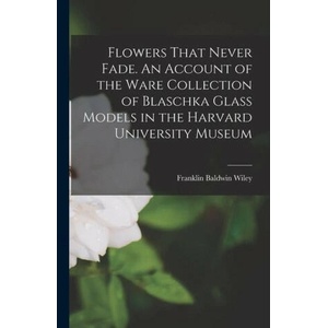 Flowers That Never Fade. An Account of the Ware Collection of Blaschka Glass Models in the Harvard University Museum | Franklin Baldwin Wiley (ISBN: 9781015592582)