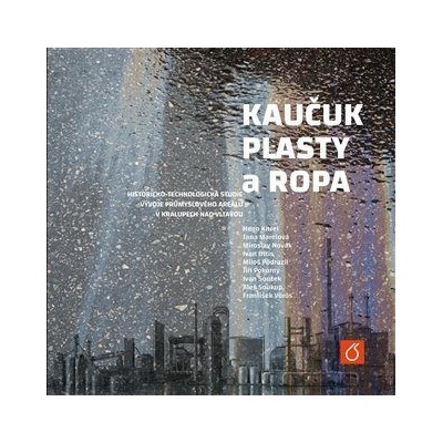 Kaučuk, plasty a ropa - Historicko-technologická studie vývoje průmyslového areálu v Kralupech nad V - Kittel Hugo, Marelová Jana, Novák Miroslav, Ottis Ivan, Podrazil Miloš, Pokorný Jiří,, Souček Iva
