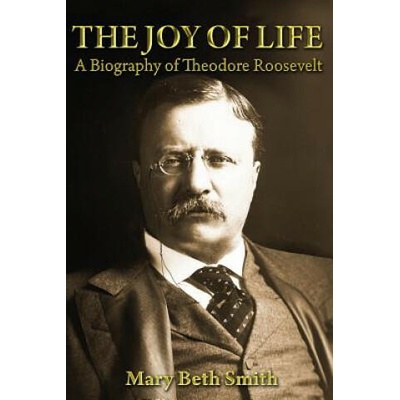 The Joy of Life: A Biography of Theodore Roosevelt | Mrs Mary Beth Smith