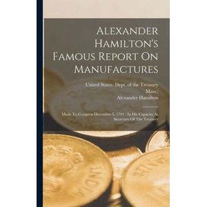 Alexander Hamilton's Famous Report On Manufactures: Made To Congress December 5, 1791: In His Capacity As Secretary Of The Treasury | United States Dept Of The Treasury, Home Market Club (Boston (ISBN: 9781015570696)