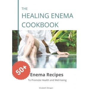 The Healing Enema Cookbook: 50+ Enema Recipes to Promote Health and Well-being | Elizabeth Morgan (2020)