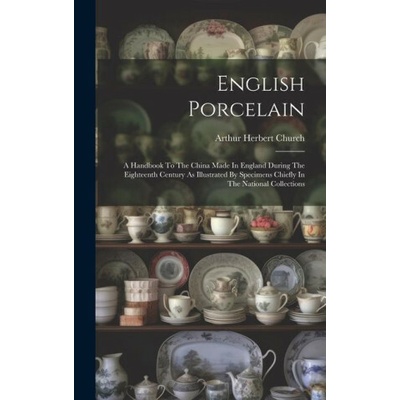 English Porcelain: A Handbook To The China Made In England During The Eighteenth Century As Illustrated By Specimens Chiefly In The Natio