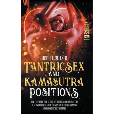 Tantric Sex and Kamasutra Positions: How to Spice Up your Sexual Life and Increase Intimacy.The Best and Complete Guide to Enjoy New Techniques and Se Sellner Victor E.