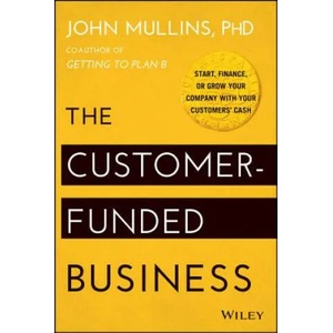 Customer-Funded Business - Start, Finance, or Grow Your Company with Your Customers' Cash | John Mullins (2014)