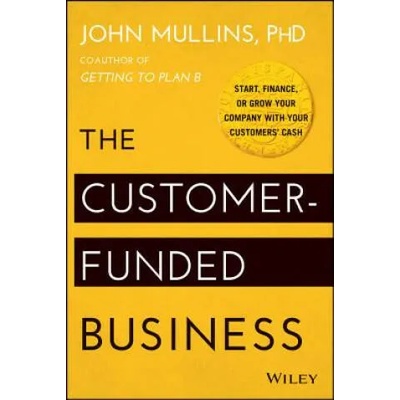 Customer-Funded Business - Start, Finance, or Grow Your Company with Your Customers' Cash | John Mullins