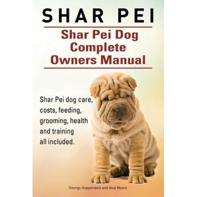 Shar Pei. Shar Pei Dog Complete Owners Manual. Shar Pei dog care, costs, feeding, grooming, health and training all included. | George Hoppendale, Asia Moore