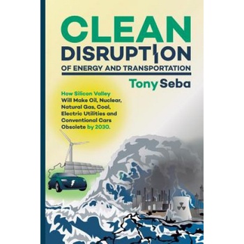 Clean Disruption of Energy and Transportation: How Silicon Valley Will Make Oil, Nuclear, Natural Gas, Coal, Electric Utilities and Conventional Cars | Tony Seba