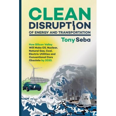 Clean Disruption of Energy and Transportation: How Silicon Valley Will Make Oil, Nuclear, Natural Gas, Coal, Electric Utilities and Conventional Cars | Tony Seba