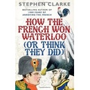 How the French Won Waterloo - or Think They D- Stephen Clarke