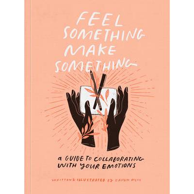 Feel Something, Make Something: A Guide to Collaborating with Your Emotions | Metz, Caitlin