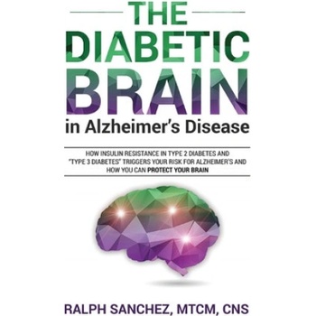 The Diabetic Brain in Alzheimers Disease: How Insulin Resistance in Type 2 Diabetes and Type 3 Diabetes Triggers Your Risk for Alzheimers and How