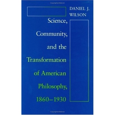Science, Community, and the Transformation of American Philosophy, 1860-1930 - Wilson, Daniel J.