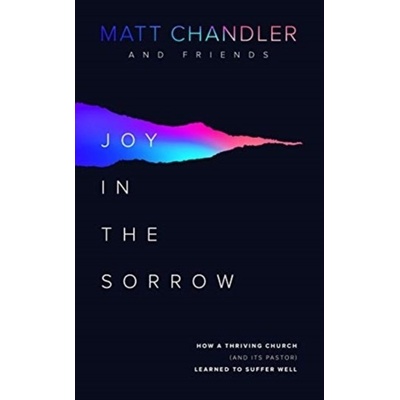 Joy in the Sorrow: How a Thriving Church and Its Pastor Learned to Suffer Well Chandler Matt