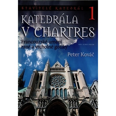 Katedrála v Chartres. Francouzské umění rané a vrcholné gotiky - Peter Kováč - ARS AURO PRIOR
