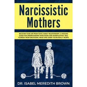 Narcissistic Mothers: Recover your Life from Toxic Family Relationships. A Healing Guide for Understanding Narcissism and Manipulation. Heal | Isabel Meredith Brown (2019)