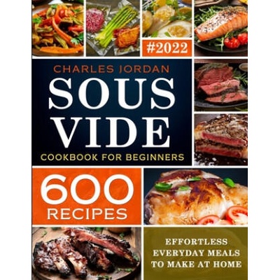 Sous Vide Cookbook for Beginners 600 Recipes: Effortless Everyday Meals to Make at Home | Charles Jordan