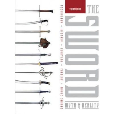 Sword: Myth and Reality: Technology, History, Fighting, Forging, Movie Swords | Thomas Laible