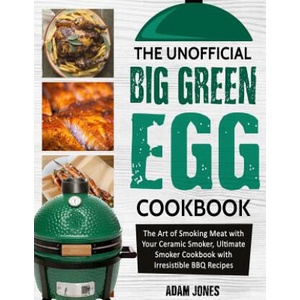 The Unofficial Big Green Egg Cookbook: The Art of Smoking Meat with Your Ceramic Smoker, Ultimate Smoker Cookbook with Irresistible BBQ Recipes | Adam Jones (ISBN: 9781726837941)