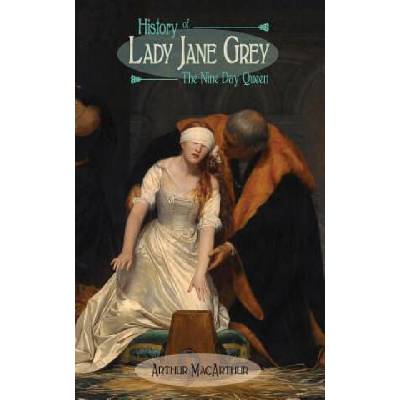 History of Lady Jane Grey: The Nine Day Queen | Arthur MacArthur