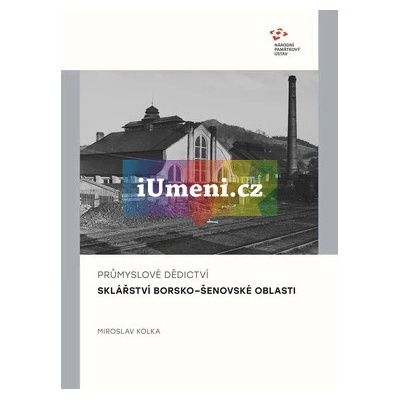 Průmyslové dědictví. Sklářství borsko-šenovské oblasti | Miroslav Kolka