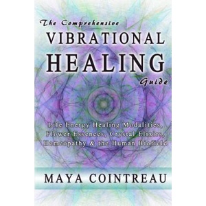 The Comprehensive Vibrational Healing Guide: Life Energy Healing Modalities, Flower Essences, Crystal Elixirs, Homeopathy & the Human Biofield | Maya Cointreau (ISBN: 9780615814834)