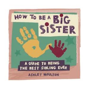 How to Be a Big Sister: A Guide to Being the Best Older Sibling Ever | Ashley Moulton (ISBN: 9781646119110)