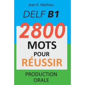 DELF B1 - Production Orale - 2800 mots pour réussir | Jean K. Mathieu (2020)