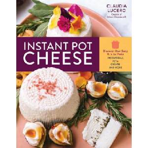 Instant Pot Cheese: Discover How Easy It Is to Make Mozzarella, Feta, Chevre and More | Claudia Lucero (ISBN: 9781635862409)