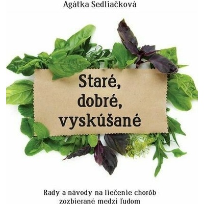 Staré, dobré, vyskúšané: Rady a návody na liečenie chorôb zozbierané medzi ľudom - Agátka Sedliačková
