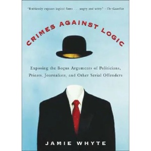 Crimes Against Logic: Exposing the Bogus Arguments of Politicians, Priests, Journalists, and Other Serial Offenders | Jamie Whyte (ISBN: 9780071446433)