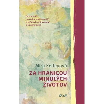 Za hranicou minulých životov: Čo nás môžu paralelné reality naučiť o vzťahoch, uzdravovaní a transformácii - Mira Kelley – Hledejceny.cz