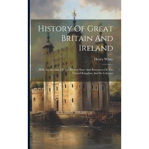 History Of Great Britain And Ireland: With An Account Of The Present State And Resources Of The United Kingdom And Its Colonies | Henry White (ISBN: 9781022254046)
